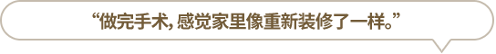 “做完手術(shù)，感覺家里像重新裝修了一樣。”